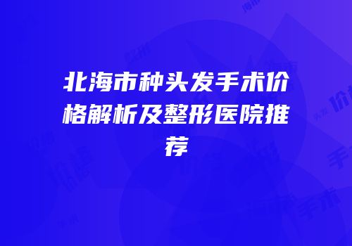 北海市种头发手术价格解析及整形医院推荐