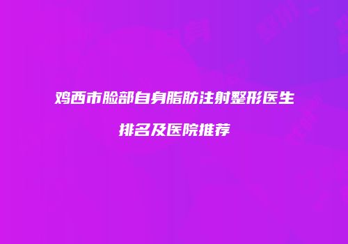 鸡西市脸部自身脂肪注射整形医生排名及医院推荐