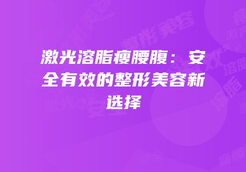 激光溶脂瘦腰腹：安全有效的整形美容新选择