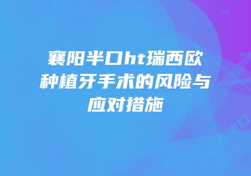 襄阳半口ht瑞西欧种植牙手术的风险与应对措施