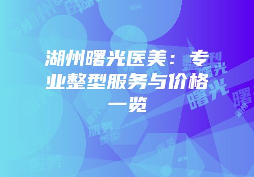 湖州曙光医美：专业整型服务与价格一览