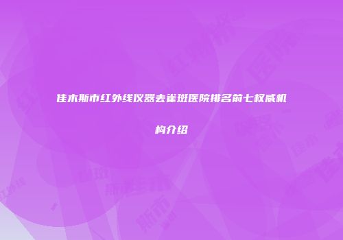 佳木斯市红外线仪器去雀斑医院排名前七权威机构介绍