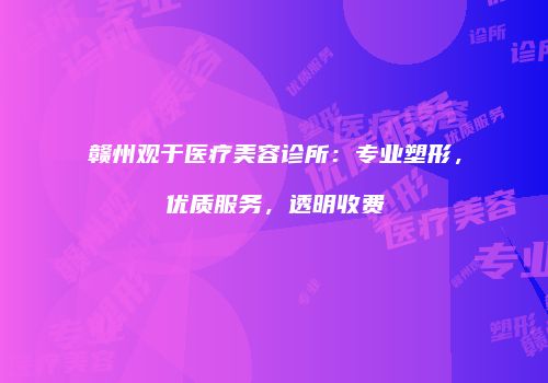 赣州观于医疗美容诊所：专业塑形，优质服务，透明收费