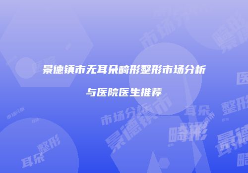 景德镇市无耳朵畸形整形市场分析与医院医生推荐
