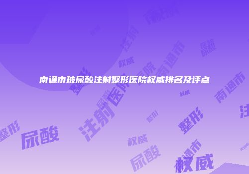 南通市玻尿酸注射整形医院权威排名及评点
