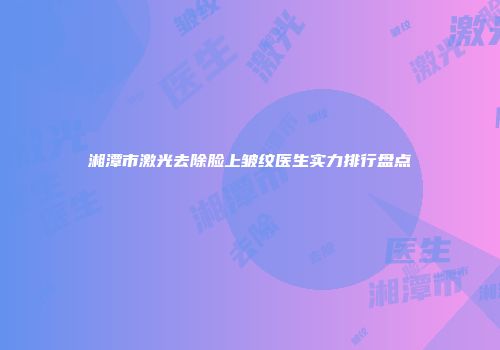 湘潭市激光去除脸上皱纹医生实力排行盘点