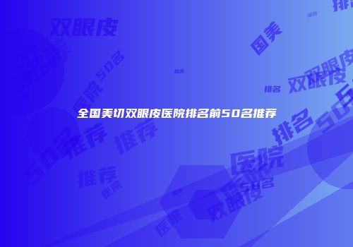全国美切双眼皮医院排名前50名推荐