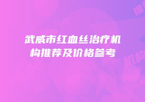 武威市红血丝治疗机构推荐及价格参考