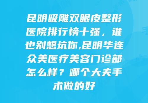 昆明吸雕双眼皮整形医院排行榜十强，谁也别想坑你,昆明华连众美医疗美容门诊部怎么样？哪个大夫手术做的好