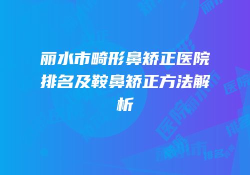 丽水市畸形鼻矫正医院排名及鞍鼻矫正方法解析