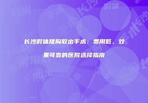 长沙假体隆胸取出手术：费用低、效果可靠的医院选择指南