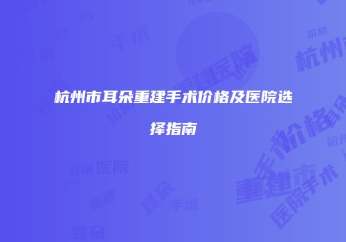 杭州市耳朵重建手术价格及医院选择指南
