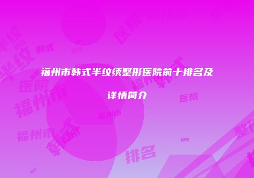 福州市韩式半纹绣整形医院前十排名及详情简介