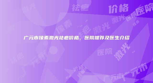 广元市像素激光祛疤价格、医院推荐及医生介绍