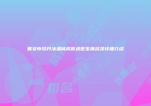 雅安市切开法酒窝成形术医生排名及详细介绍