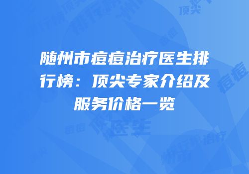 随州市痘痘治疗医生排行榜：顶尖专家介绍及服务价格一览