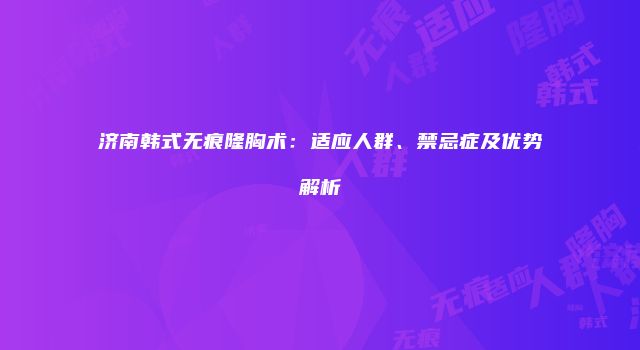 济南韩式无痕隆胸术：适应人群、禁忌症及优势解析