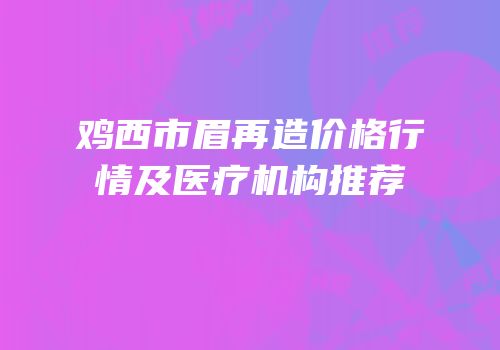 鸡西市眉再造价格行情及医疗机构推荐