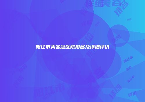 阳江市美容冠医院排名及详细评价