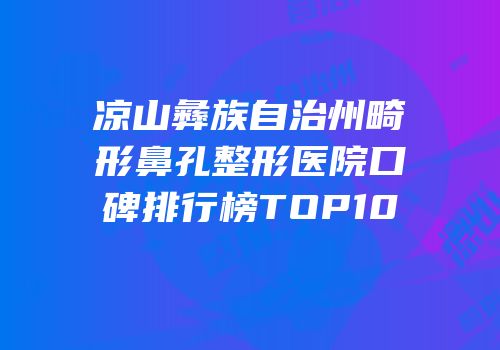 凉山彝族自治州畸形鼻孔整形医院口碑排行榜TOP10
