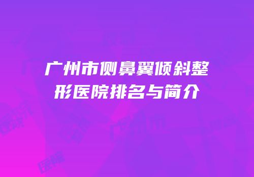 广州市侧鼻翼倾斜整形医院排名与简介