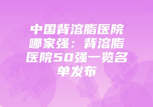 中国背溶脂医院哪家强：背溶脂医院50强一览名单发布