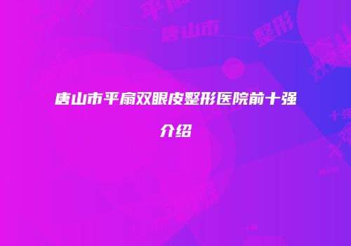 唐山市平扇双眼皮整形医院前十强介绍
