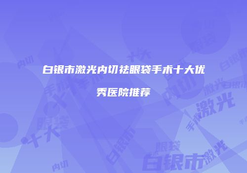 白银市激光内切祛眼袋手术十大优秀医院推荐