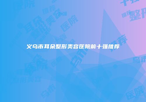 义乌市耳朵整形美容医院前十强推荐