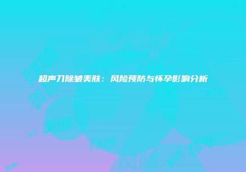 超声刀除皱美肤：风险预防与怀孕影响分析