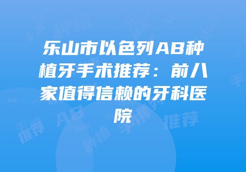 乐山市以色列AB种植牙手术推荐：前八家值得信赖的牙科医院