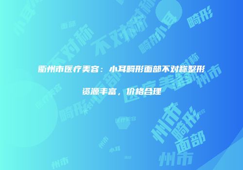 衢州市医疗美容：小耳畸形面部不对称整形资源丰富，价格合理