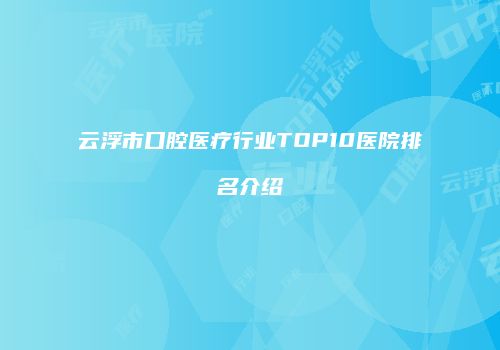 云浮市口腔医疗行业TOP10医院排名介绍