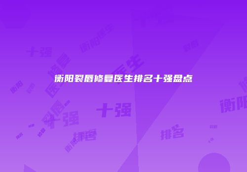 衡阳裂唇修复医生排名十强盘点