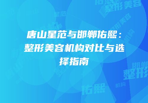 唐山星范与邯郸佑熙：整形美容机构对比与选择指南