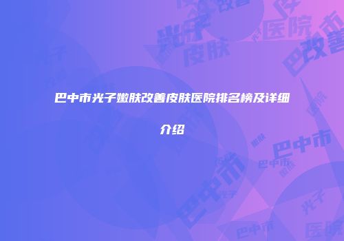 巴中市光子嫩肤改善皮肤医院排名榜及详细介绍