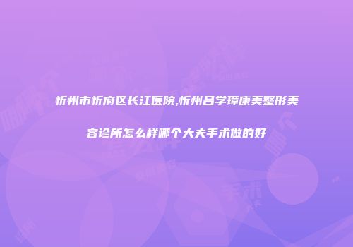 忻州市忻府区长江医院,忻州吕学璋康美整形美容诊所怎么样哪个大夫手术做的好