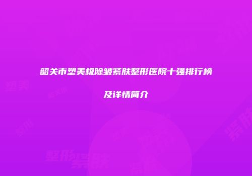 韶关市塑美极除皱紧肤整形医院十强排行榜及详情简介