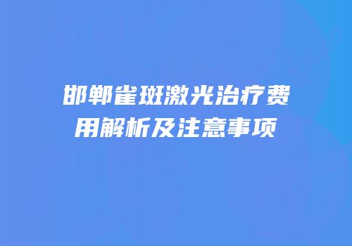 邯郸雀斑激光治疗费用解析及注意事项