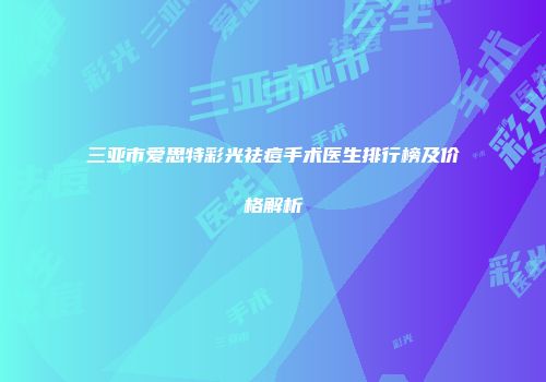 三亚市爱思特彩光祛痘手术医生排行榜及价格解析