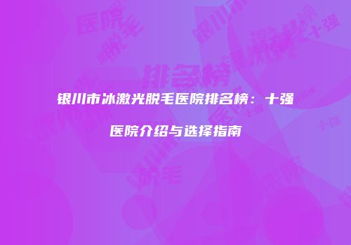 银川市冰激光脱毛医院排名榜：十强医院介绍与选择指南