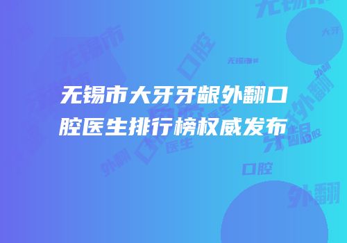 无锡市大牙牙龈外翻口腔医生排行榜权威发布