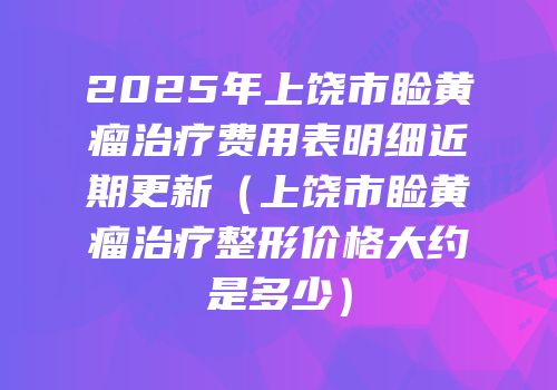 2025年上饶市睑黄瘤治疗费用表明细近期更新（上饶市睑黄瘤治疗整形价格大约是多少）