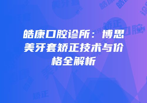 皓康口腔诊所：博思美牙套矫正技术与价格全解析