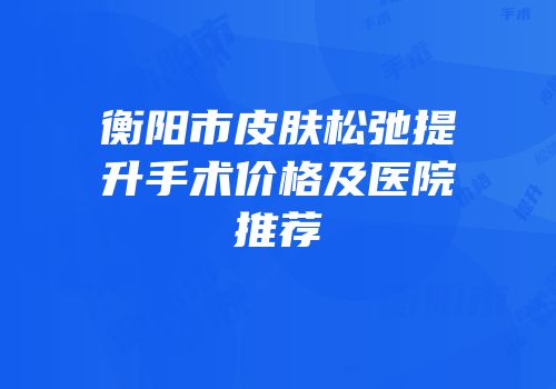 衡阳市皮肤松弛提升手术价格及医院推荐