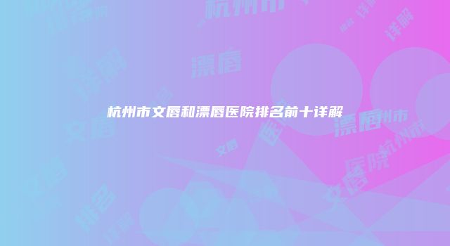 杭州市文唇和漂唇医院排名前十详解
