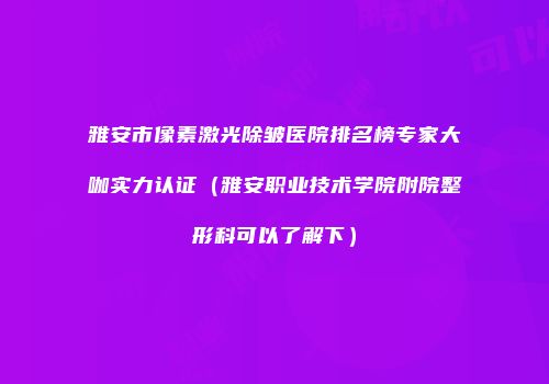 雅安市像素激光除皱医院排名榜专家大咖实力认证（雅安职业技术学院附院整形科可以了解下）
