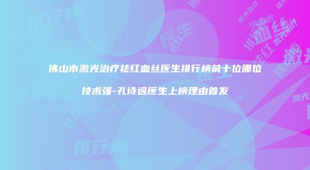 佛山市激光治疗祛红血丝医生排行榜前十位哪位技术强-孔诗逸医生上榜理由首发