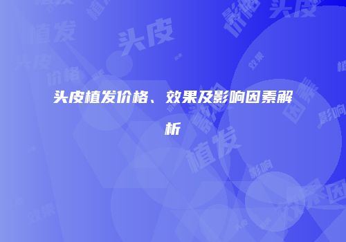 头皮植发价格、效果及影响因素解析