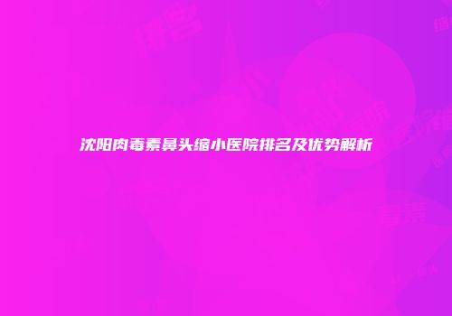 沈阳肉毒素鼻头缩小医院排名及优势解析